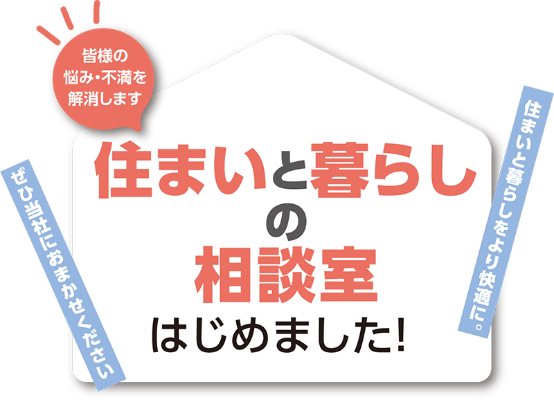 皆様の悩み・不満を解消します！住まいと暮らしの相談室はじめました！住まいと暮らしをより快適に。ぜひ当社におまかせください。